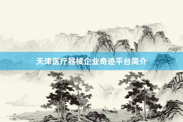 天津医疗器械企业奇迹平台简介